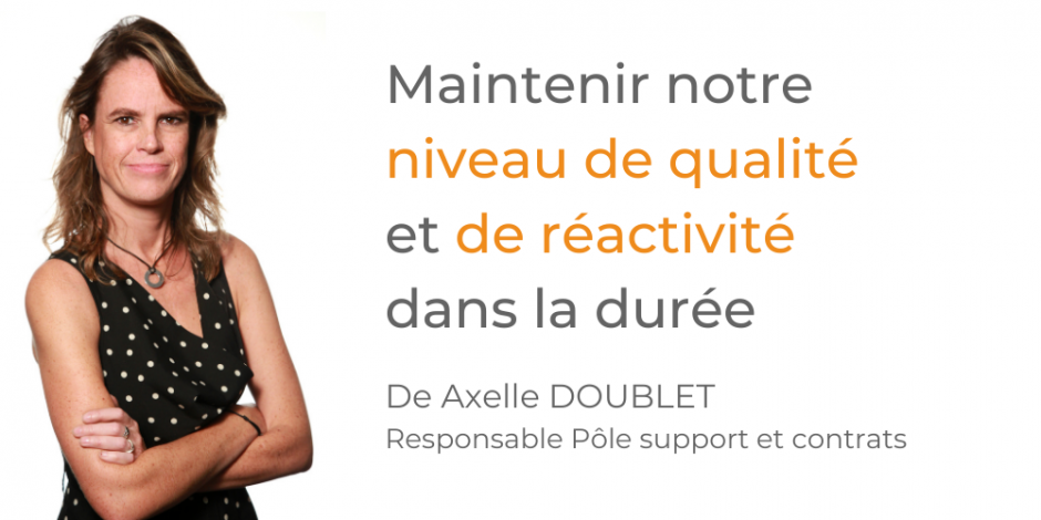 Maintenir notre niveau de qualité et de réactivité dans la durée, tout en développant des parcours clients pertinents dans la gestion des flux, y compris full digital. Axelle Doublet